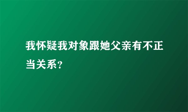 我怀疑我对象跟她父亲有不正当关系?