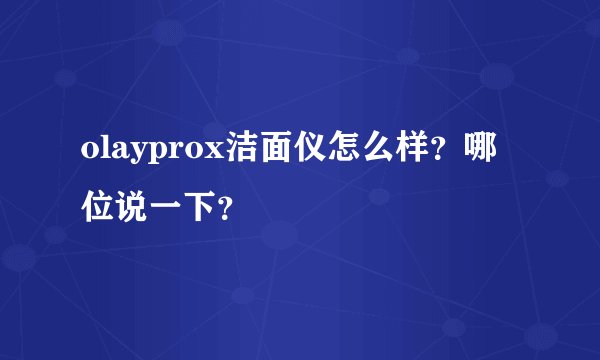 olayprox洁面仪怎么样？哪位说一下？