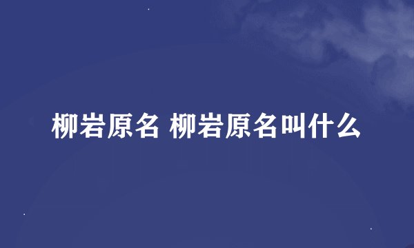 柳岩原名 柳岩原名叫什么