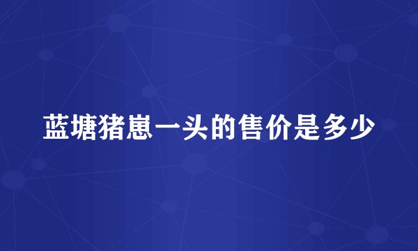 蓝塘猪崽一头的售价是多少
