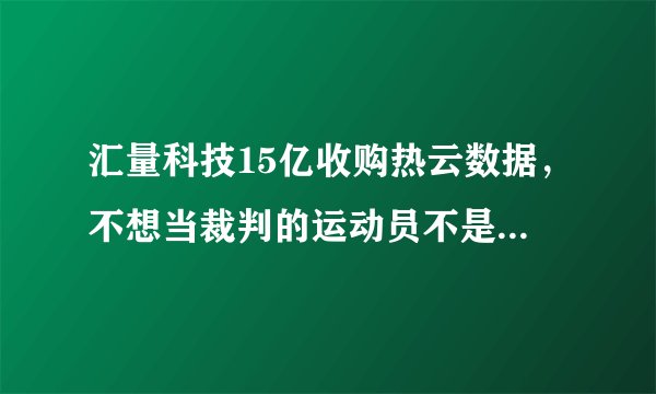 汇量科技15亿收购热云数据，不想当裁判的运动员不是好运动员？
