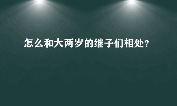 怎么和大两岁的继子们相处？