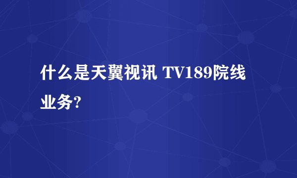 什么是天翼视讯 TV189院线 业务?