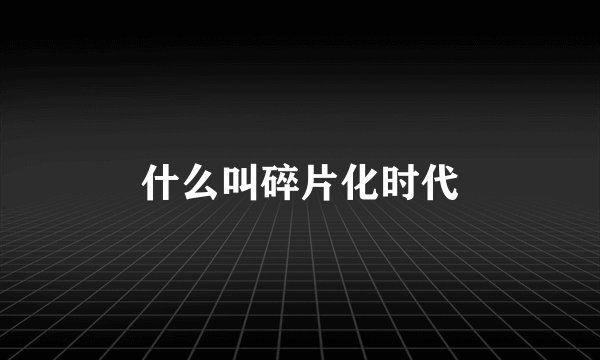 什么叫碎片化时代