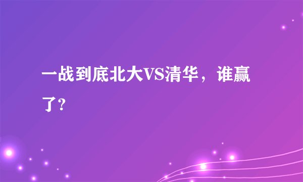 一战到底北大VS清华，谁赢了?