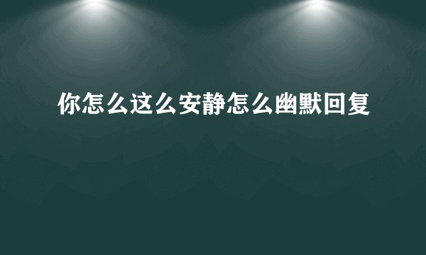 你怎么这么安静怎么幽默回复