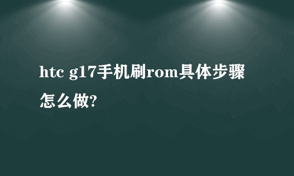 htc g17手机刷rom具体步骤怎么做?
