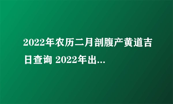 2022年农历二月剖腹产黄道吉日查询 2022年出生的孩子好吗