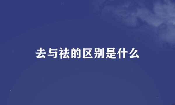 去与祛的区别是什么
