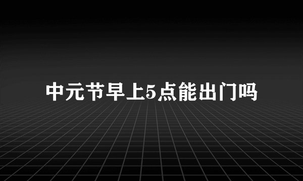 中元节早上5点能出门吗