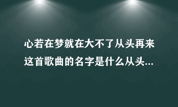 心若在梦就在大不了从头再来这首歌曲的名字是什么从头再来完整歌词