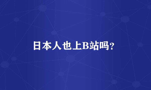 日本人也上B站吗？