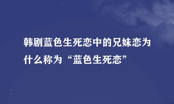 韩剧蓝色生死恋中的兄妹恋为什么称为“蓝色生死恋”