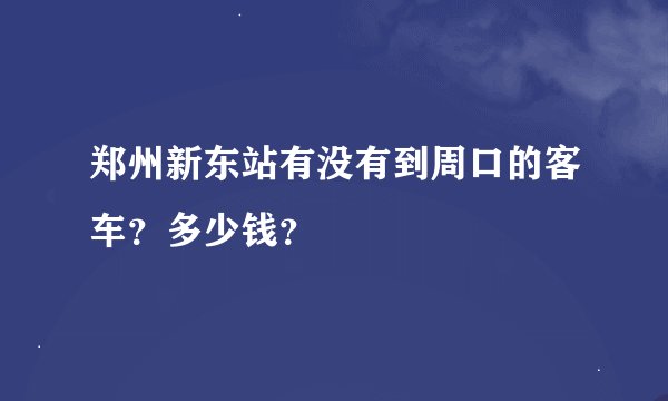 郑州新东站有没有到周口的客车？多少钱？