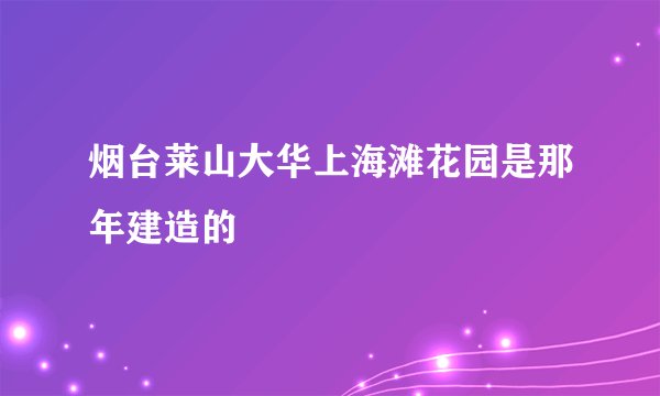烟台莱山大华上海滩花园是那年建造的