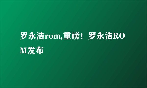 罗永浩rom,重磅！罗永浩ROM发布