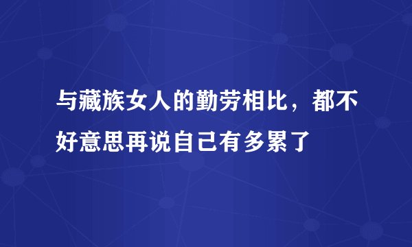 与藏族女人的勤劳相比,都不好意思再说自己有多累了