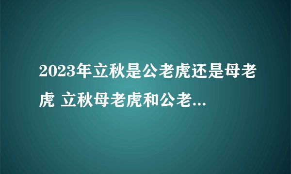 2023年立秋是公老虎还是母老虎 立秋母老虎和公老虎什么意思