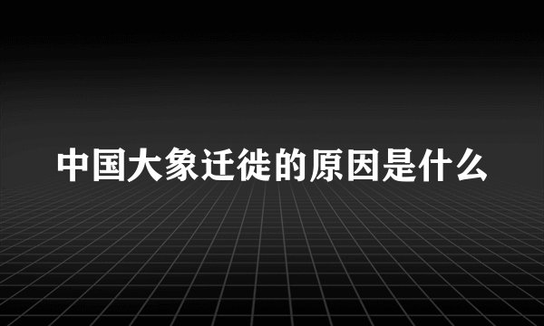 中国大象迁徙的原因是什么