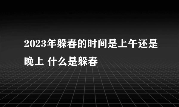 2023年躲春的时间是上午还是晚上 什么是躲春