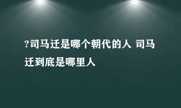 ?司马迁是哪个朝代的人 司马迁到底是哪里人