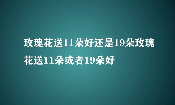 玫瑰花送11朵好还是19朵玫瑰花送11朵或者19朵好