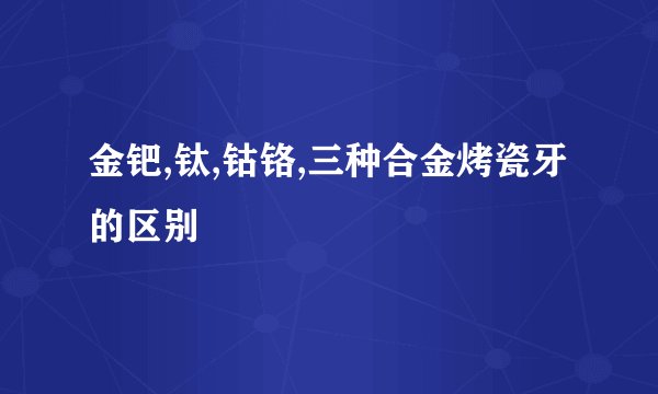 金钯,钛,钴铬,三种合金烤瓷牙的区别