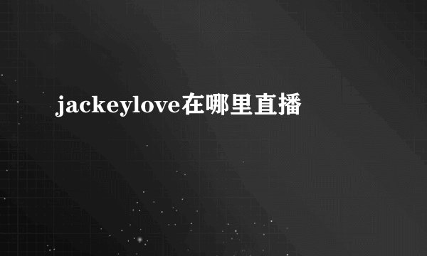 jackeylove在哪里直播