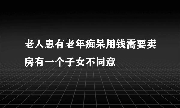 老人患有老年痴呆用钱需要卖房有一个子女不同意