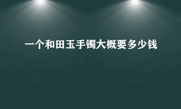 一个和田玉手镯大概要多少钱
