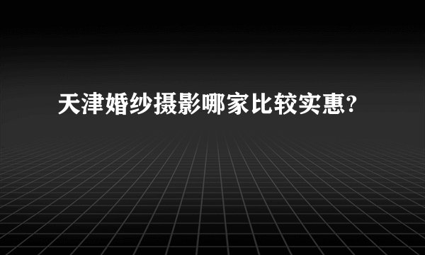 天津婚纱摄影哪家比较实惠?