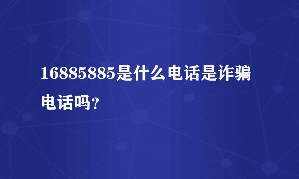 16885885是什么电话是诈骗电话吗？