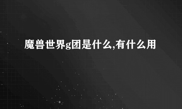 魔兽世界g团是什么,有什么用