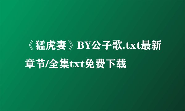 《猛虎妻》BY公子歌.txt最新章节/全集txt免费下载
