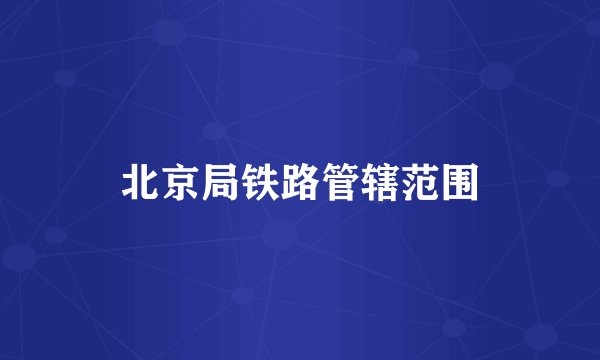 北京局铁路管辖范围