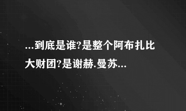 ...到底是谁?是整个阿布扎比大财团?是谢赫.曼苏尔?还是法西姆?_百度知...