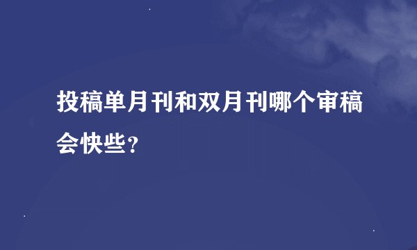 投稿单月刊和双月刊哪个审稿会快些？