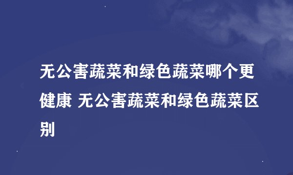 无公害蔬菜和绿色蔬菜哪个更健康 无公害蔬菜和绿色蔬菜区别