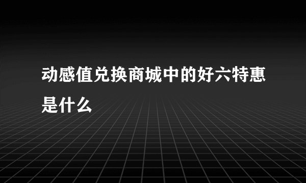 动感值兑换商城中的好六特惠是什么