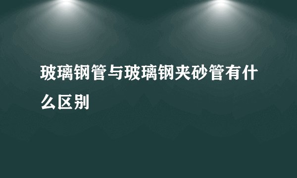 玻璃钢管与玻璃钢夹砂管有什么区别