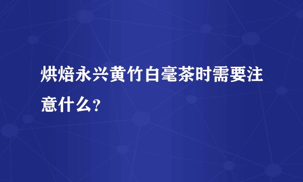 烘焙永兴黄竹白毫茶时需要注意什么？