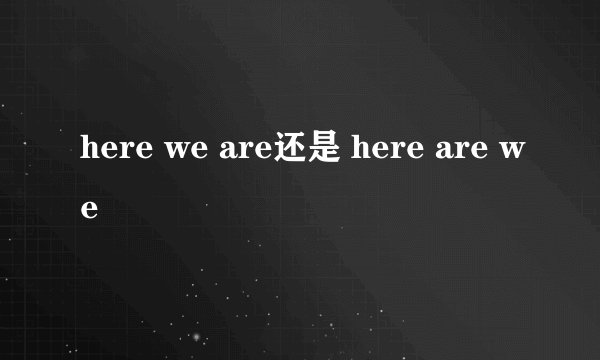 here we are还是 here are we