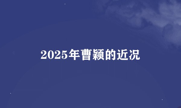 2025年曹颖的近况