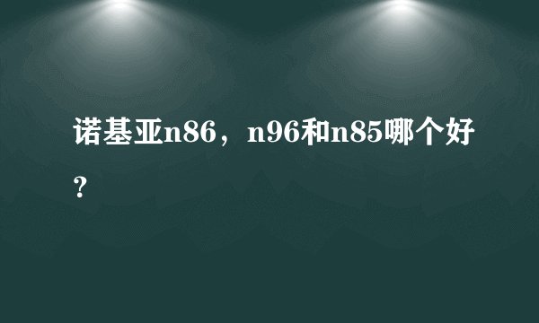 诺基亚n86，n96和n85哪个好？