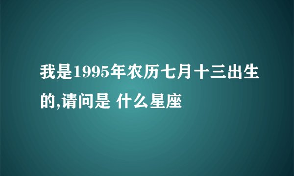 我是1995年农历七月十三出生的,请问是 什么星座