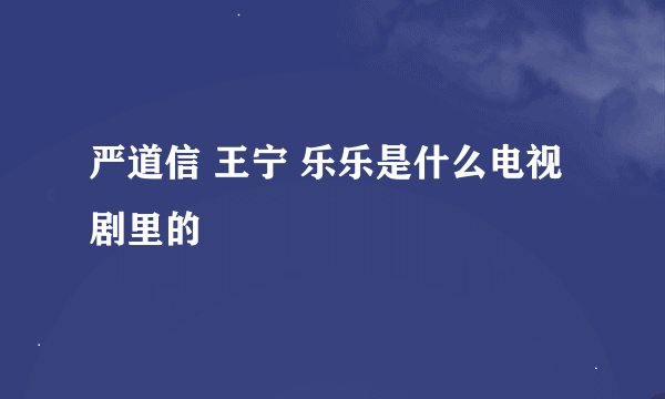 严道信 王宁 乐乐是什么电视剧里的