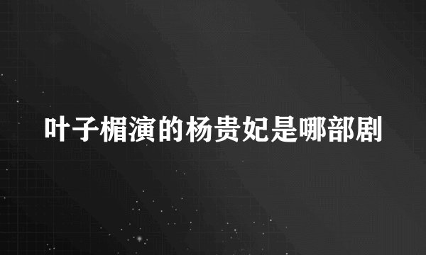 叶子楣演的杨贵妃是哪部剧
