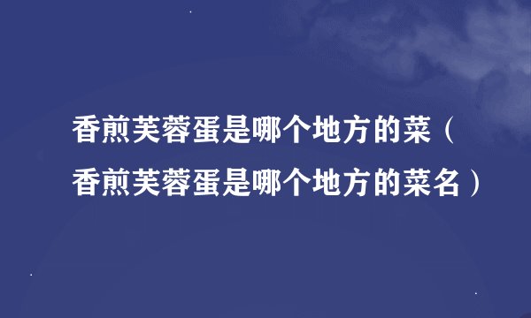 香煎芙蓉蛋是哪个地方的菜（香煎芙蓉蛋是哪个地方的菜名）