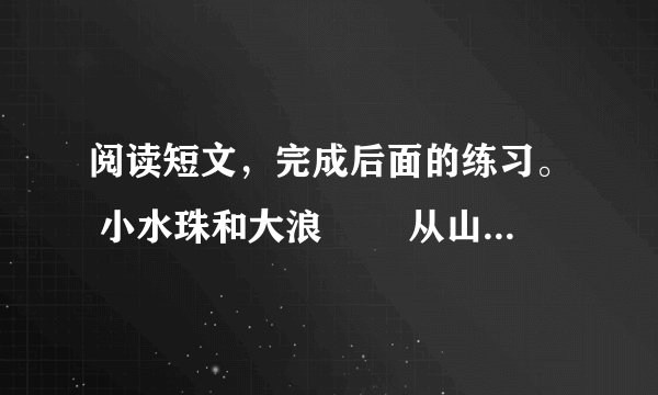 阅读短文，完成后面的练习。 小水珠和大浪 　　从山崖上滴下来的小水珠，正好滴在一块坚硬的