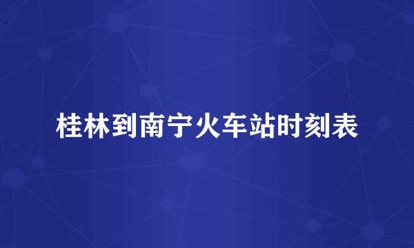 桂林到南宁火车站时刻表